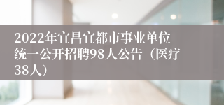 2022年宜昌宜都市事业单位统一公开招聘98人公告（医疗38人）