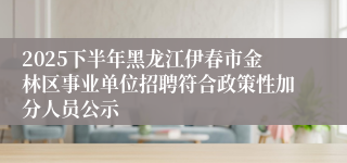 2025下半年黑龙江伊春市金林区事业单位招聘符合政策性加分人员公示