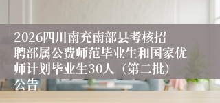 2026四川南充南部县考核招聘部属公费师范毕业生和国家优师计划毕业生30人(第二批)公告