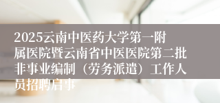 2025云南中医药大学第一附属医院暨云南省中医医院第二批非事业编制（劳务派遣）工作人员招聘启事