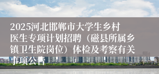 2025河北邯郸市大学生乡村医生专项计划招聘(磁县所属乡镇卫生院岗位)体检及考察有关事项公告