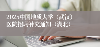 2025中国地质大学(武汉)医院招聘补充通知(湖北)