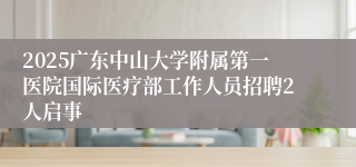 2025广东中山大学附属第一医院国际医疗部工作人员招聘2人启事