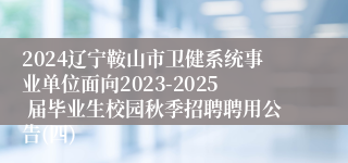 2024辽宁鞍山市卫健系统事业单位面向2023-2025 届毕业生校园秋季招聘聘用公告(四)