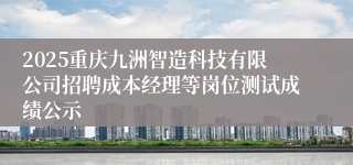 2025重庆九洲智造科技有限公司招聘成本经理等岗位测试成绩公示