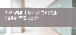 2025湖北十堰市武当山文旅集团招聘笔试公告