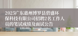2025广东惠州博罗县碧盛环保科技有限公司招聘2名工作人员的笔试成绩及面试公告