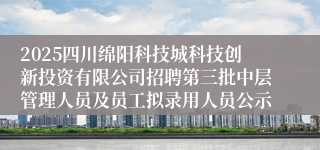 2025四川绵阳科技城科技创新投资有限公司招聘第三批中层管理人员及员工拟录用人员公示