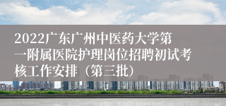 2022广东广州中医药大学第一附属医院护理岗位招聘初试考核工作安排（第三批）