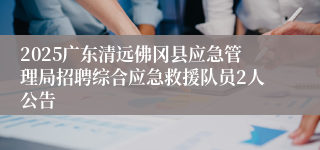 2025广东清远佛冈县应急管理局招聘综合应急救援队员2人公告