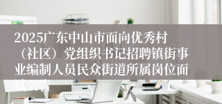 2025广东中山市面向优秀村(社区)党组织书记招聘镇街事业编制人员民众街道所属岗位面试公告