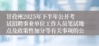甘孜州2025年下半年公开考试招聘事业单位工作人员笔试地点及政策性加分等有关事项的公告
