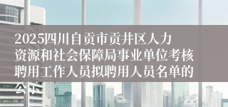 2025四川自贡市贡井区人力资源和社会保障局事业单位考核聘用工作人员拟聘用人员名单的公示