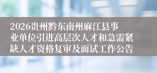 2026贵州黔东南州麻江县事业单位引进高层次人才和急需紧缺人才资格复审及面试工作公告
