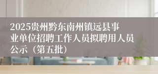 2025贵州黔东南州镇远县事业单位招聘工作人员拟聘用人员公示（第五批）