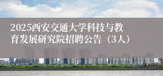 2025西安交通大学科技与教育发展研究院招聘公告（3人）