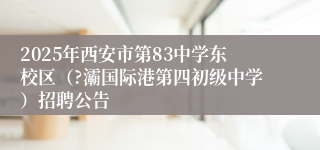 2025年西安市第83中学东校区(?灞国际港第四初级中学)招聘公告