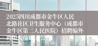 2025四川成都市金牛区人民北路社区卫生服务中心（成都市金牛区第二人民医院）招聘编外聘用人员15人公告