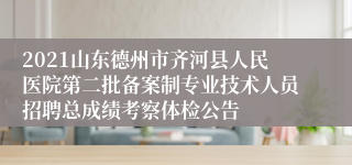 2021山东德州市齐河县人民医院第二批备案制专业技术人员招聘总成绩考察体检公告