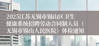 2025江苏无锡市锡山区卫生健康系统招聘劳动合同制人员（无锡市锡山人民医院）体检通知