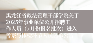 黑龙江省政法管理干部学院关于2025年事业单位公开招聘工作人员(7月份报名批次)进入考察与体检环节人员名单公告