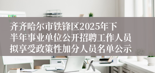 齐齐哈尔市铁锋区2025年下半年事业单位公开招聘工作人员拟享受政策性加分人员名单公示