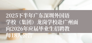 2025下半年广东深圳外国语学校(集团)龙岗学校赴广州面向2026年应届毕业生招聘教师18人公告