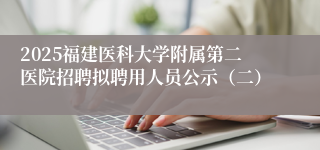 2025福建医科大学附属第二医院招聘拟聘用人员公示（二）