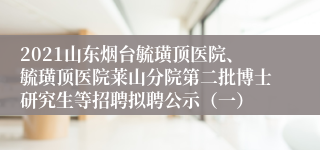 2021山东烟台毓璜顶医院、毓璜顶医院莱山分院第二批博士研究生等招聘拟聘公示（一）