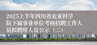 2025上半年四川省农业科学院下属事业单位考核招聘工作人员拟聘用人员公示(二)