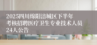 2025四川绵阳涪城区下半年考核招聘医疗卫生专业技术人员24人公告