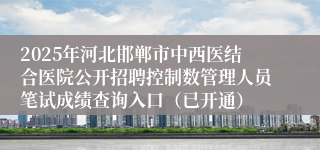 2025年河北邯郸市中西医结合医院公开招聘控制数管理人员笔试成绩查询入口(已开通)