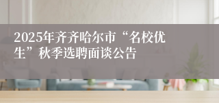 2025年齐齐哈尔市“名校优生”秋季选聘面谈公告