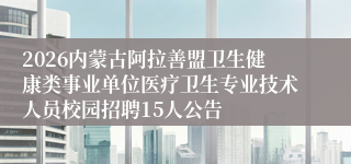 2026内蒙古阿拉善盟卫生健康类事业单位医疗卫生专业技术人员校园招聘15人公告
