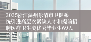 2025浙江温州乐清市卫健系统引进高层次紧缺人才和提前招聘医疗卫生类优秀毕业生69人公告(一)
