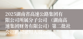 2025湖南省高速公路集团有限公司所属分子公司 （湖南高速集团财务有限公司）第二批社会招聘拟录用人员公示