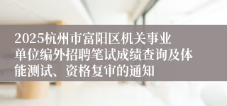 2025杭州市富阳区机关事业单位编外招聘笔试成绩查询及体能测试、资格复审的通知