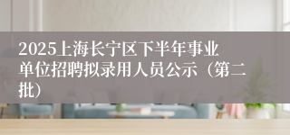 2025上海长宁区下半年事业单位招聘拟录用人员公示（第二批）