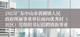 2025广东中山市黄圃镇人民政府所属事业单位面向优秀村(社区)党组织书记招聘镇街事业编制人员面试公告