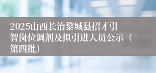 2025山西长治黎城县招才引智岗位调剂及拟引进人员公示（第四批）