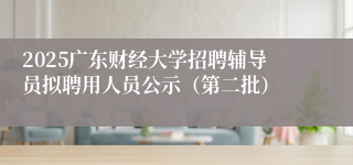 2025广东财经大学招聘辅导员拟聘用人员公示（第二批）