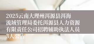2025云南大理州洱源县洱海流域管理局委托洱源县人力资源有限责任公司招聘辅助执法人员3人公告
