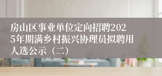 房山区事业单位定向招聘2025年期满乡村振兴协理员拟聘用人选公示(二)