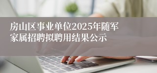 房山区事业单位2025年随军家属招聘拟聘用结果公示