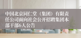 中国北京同仁堂（集团）有限责任公司面向社会公开招聘集团本部干部6人公告