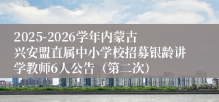 2025-2026学年内蒙古兴安盟直属中小学校招募银龄讲学教师6人公告（第二次）