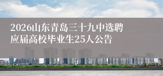 2026山东青岛三十九中选聘应届高校毕业生25人公告