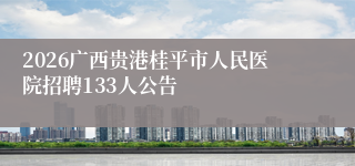 2026广西贵港桂平市人民医院招聘133人公告