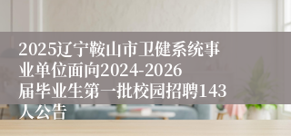 2025辽宁鞍山市卫健系统事业单位面向2024-2026届毕业生第一批校园招聘143人公告