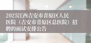2025江西吉安市青原区人民医院（吉安市青原区总医院）招聘的面试安排公告